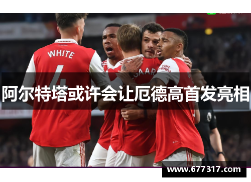 阿尔特塔或许会让厄德高首发亮相