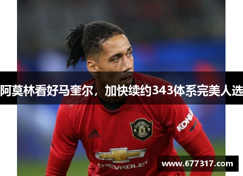 阿莫林看好马奎尔，加快续约343体系完美人选