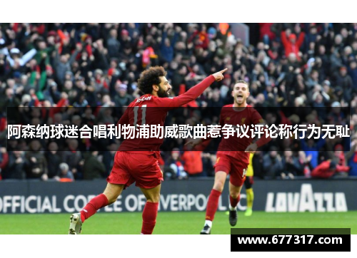 阿森纳球迷合唱利物浦助威歌曲惹争议评论称行为无耻
